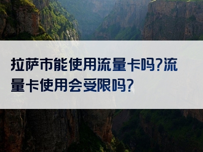 拉萨市能使用流量卡吗？流量卡使用会受限吗？