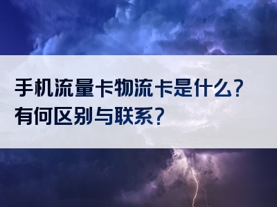 手机流量卡物流卡是什么？有何区别与联系？