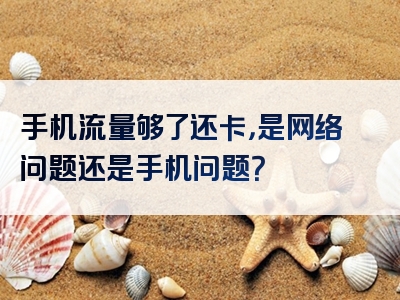 手机流量够了还卡，是网络问题还是手机问题？