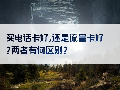 买电话卡好，还是流量卡好？两者有何区别？