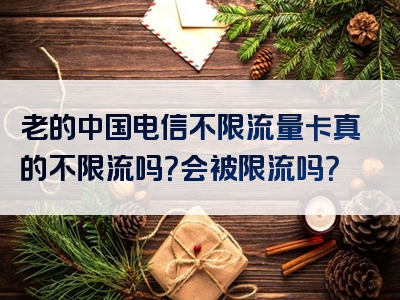 老的中国电信不限流量卡真的不限流吗？会被限流吗？