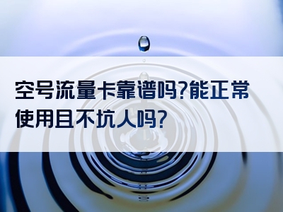 空号流量卡靠谱吗？能正常使用且不坑人吗？