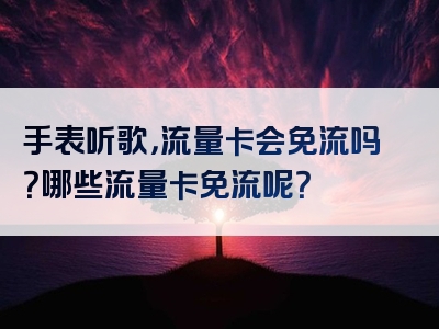 手表听歌，流量卡会免流吗？哪些流量卡免流呢？