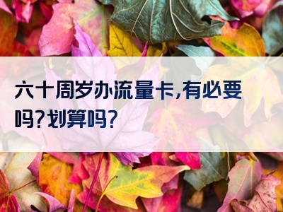六十周岁办流量卡，有必要吗？划算吗？