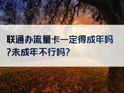 联通办流量卡一定得成年吗？未成年不行吗？