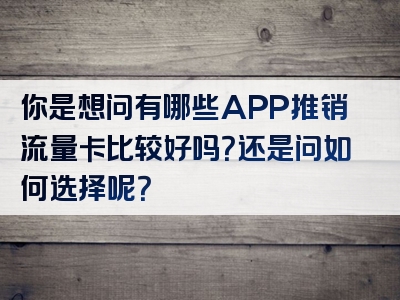 你是想问有哪些APP推销流量卡比较好吗？还是问如何选择呢？