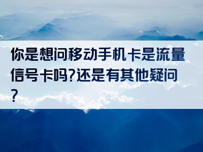 你是想问移动手机卡是流量信号卡吗？还是有其他疑问？