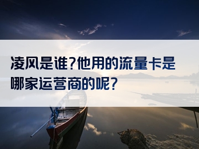 凌风是谁？他用的流量卡是哪家运营商的呢？