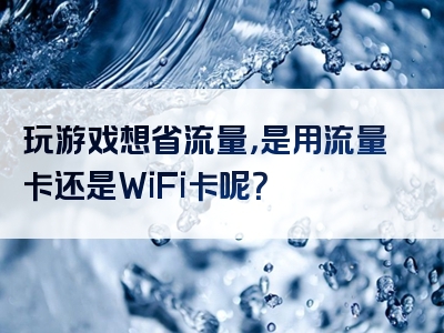 玩游戏想省流量，是用流量卡还是WiFi卡呢？