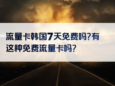 流量卡韩国7天免费吗？有这种免费流量卡吗？