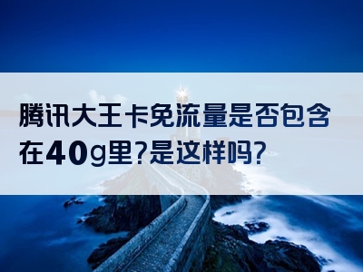 腾讯大王卡免流量是否包含在40g里？是这样吗？
