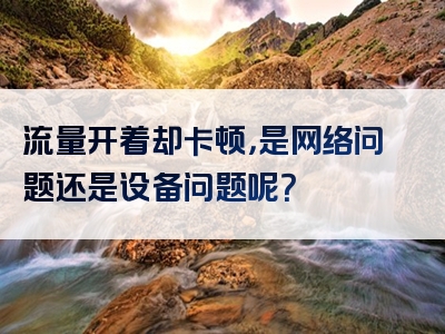 流量开着却卡顿，是网络问题还是设备问题呢？