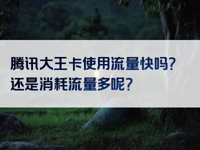 腾讯大王卡使用流量快吗？还是消耗流量多呢？