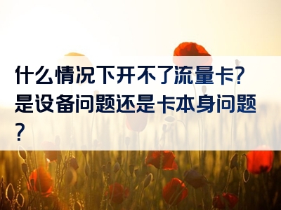 什么情况下开不了流量卡？是设备问题还是卡本身问题？