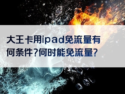 大王卡用ipad免流量有何条件？何时能免流量？