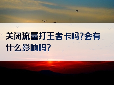 关闭流量打王者卡吗？会有什么影响吗？