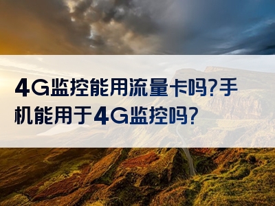 4G监控能用流量卡吗？手机能用于4G监控吗？