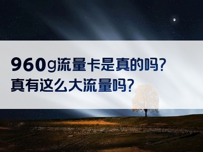 960g流量卡是真的吗？真有这么大流量吗？