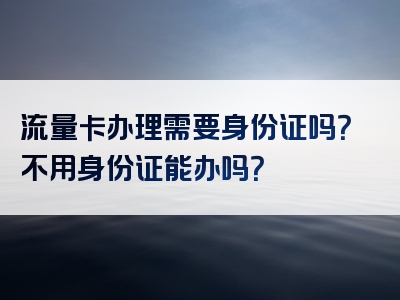 流量卡办理需要身份证吗？不用身份证能办吗？