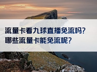流量卡看九球直播免流吗？哪些流量卡能免流呢？