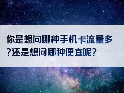 你是想问哪种手机卡流量多？还是想问哪种便宜呢？