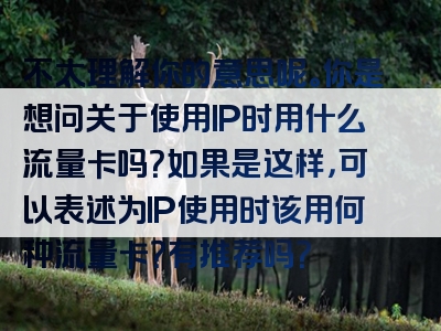 不太理解你的意思呢。你是想问关于使用IP时用什么流量卡吗？如果是这样，可以表述为IP使用时该用何种流量卡？有推荐吗？