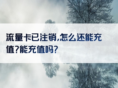 流量卡已注销，怎么还能充值？能充值吗？