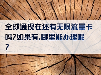 全球通现在还有无限流量卡吗？如果有，哪里能办理呢？