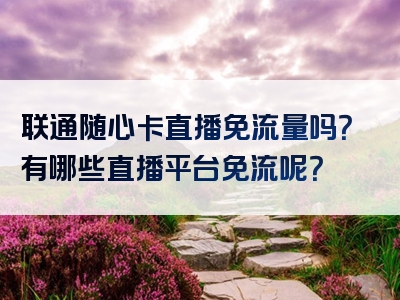 联通随心卡直播免流量吗？有哪些直播平台免流呢？