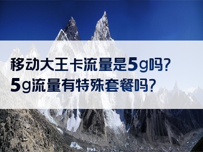 移动大王卡流量是5g吗？5g流量有特殊套餐吗？