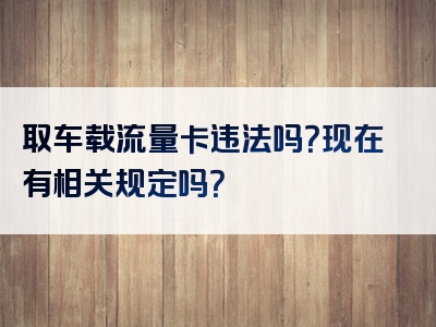 取车载流量卡违法吗？现在有相关规定吗？