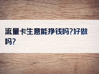 流量卡生意能挣钱吗？好做吗？