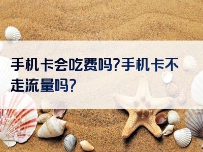 手机卡会吃费吗？手机卡不走流量吗？