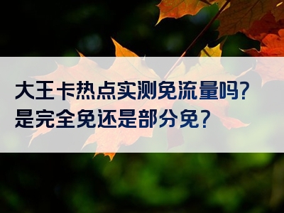 大王卡热点实测免流量吗？是完全免还是部分免？