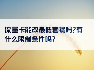 流量卡能改最低套餐吗？有什么限制条件吗？